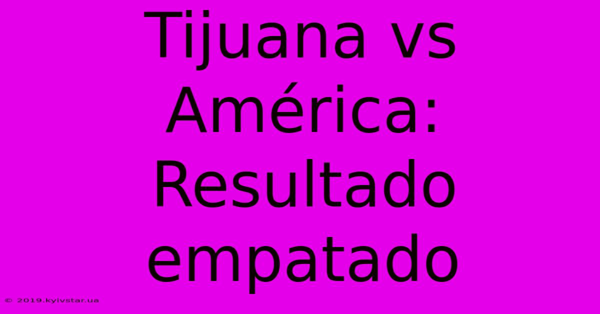 Tijuana Vs América: Resultado Empatado