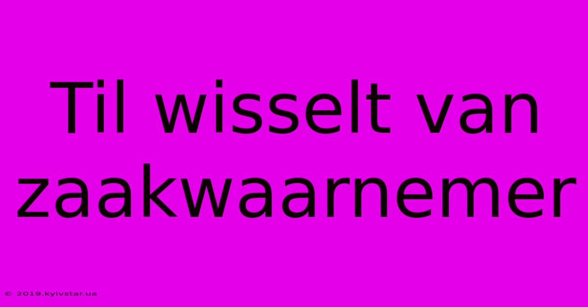 Til Wisselt Van Zaakwaarnemer