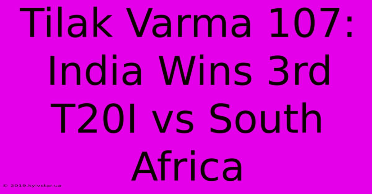 Tilak Varma 107: India Wins 3rd T20I Vs South Africa