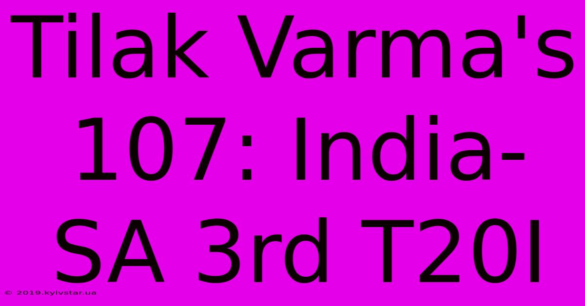 Tilak Varma's 107: India-SA 3rd T20I