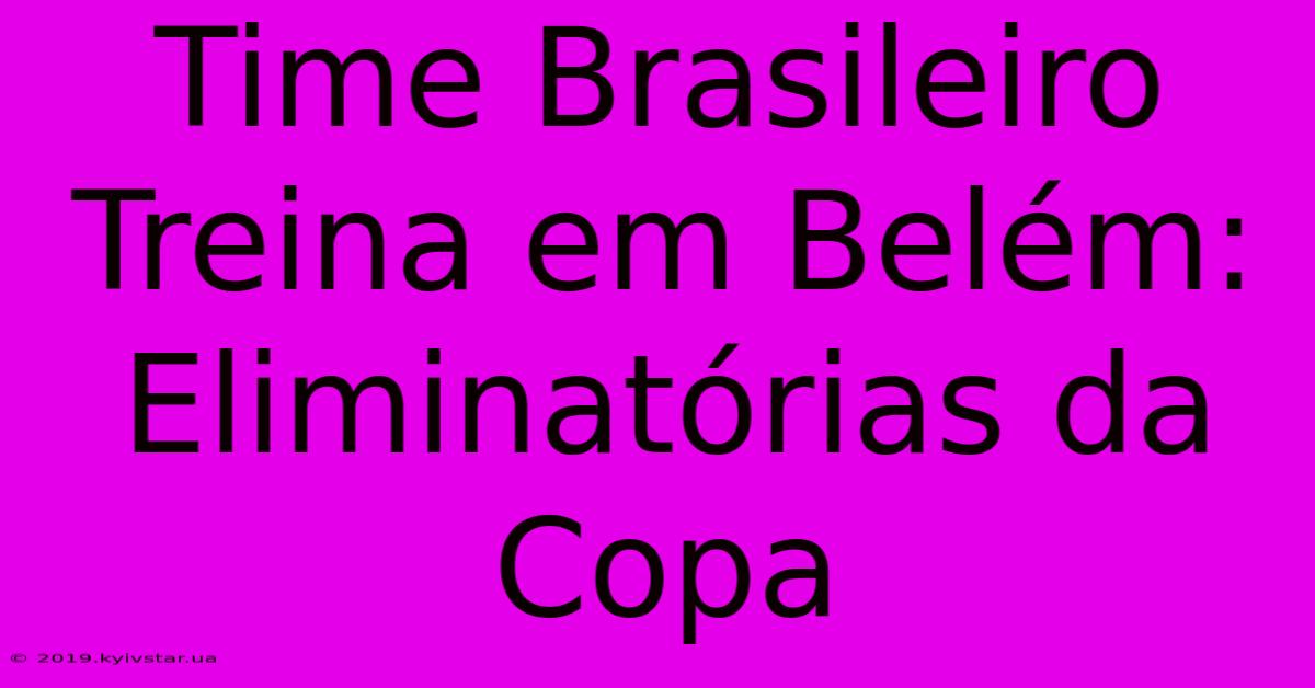 Time Brasileiro Treina Em Belém: Eliminatórias Da Copa