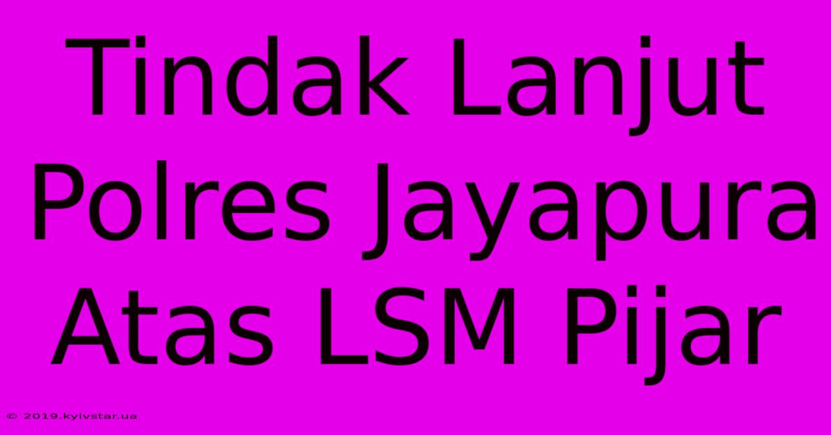 Tindak Lanjut Polres Jayapura Atas LSM Pijar