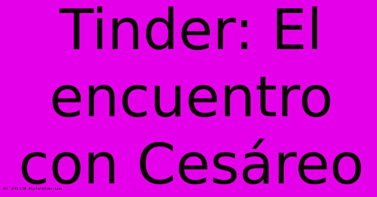 Tinder: El Encuentro Con Cesáreo