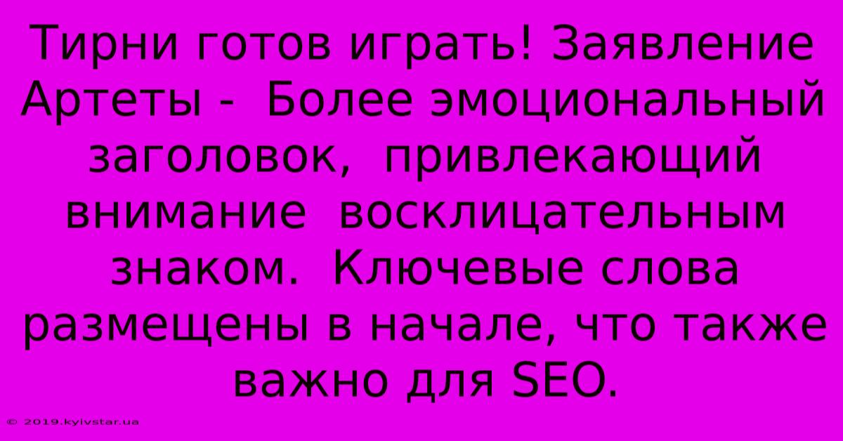 Тирни Готов Играть! Заявление Артеты -  Более Эмоциональный Заголовок,  Привлекающий Внимание  Восклицательным Знаком.  Ключевые Слова Размещены В Начале, Что Также Важно Для SEO.