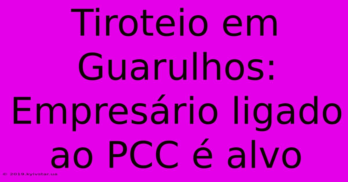 Tiroteio Em Guarulhos: Empresário Ligado Ao PCC É Alvo