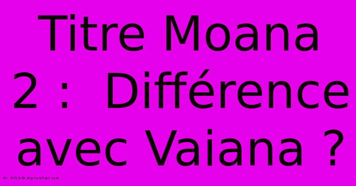 Titre Moana 2 :  Différence Avec Vaiana ?