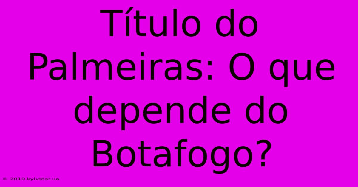 Título Do Palmeiras: O Que Depende Do Botafogo?