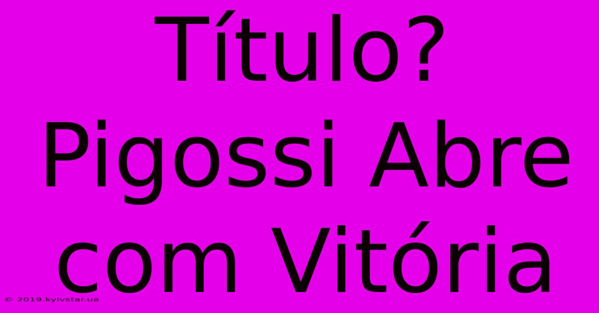 Título? Pigossi Abre Com Vitória