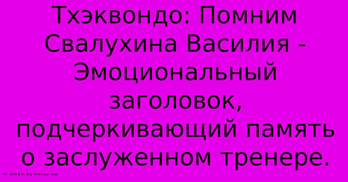 Тхэквондо: Помним Свалухина Василия - Эмоциональный Заголовок,  Подчеркивающий Память О Заслуженном Тренере.