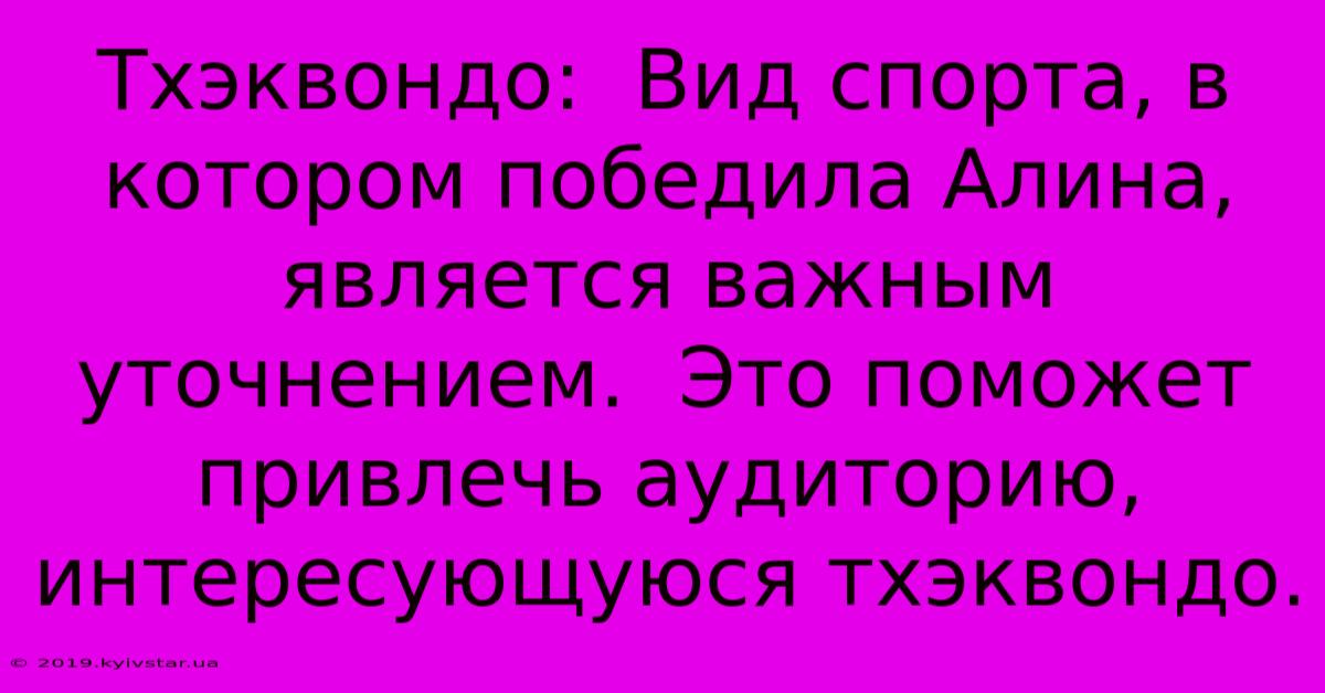 Тхэквондо:  Вид Спорта, В Котором Победила Алина, Является Важным Уточнением.  Это Поможет Привлечь Аудиторию, Интересующуюся Тхэквондо.