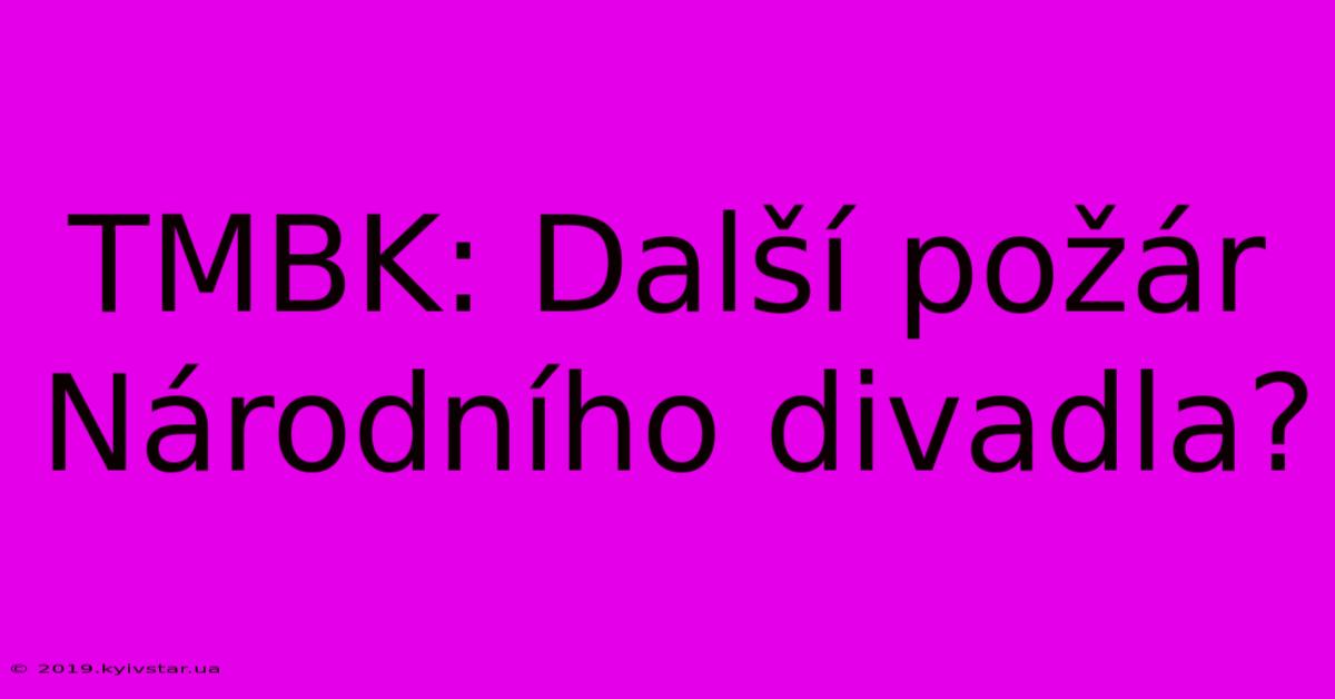 TMBK: Další Požár Národního Divadla?