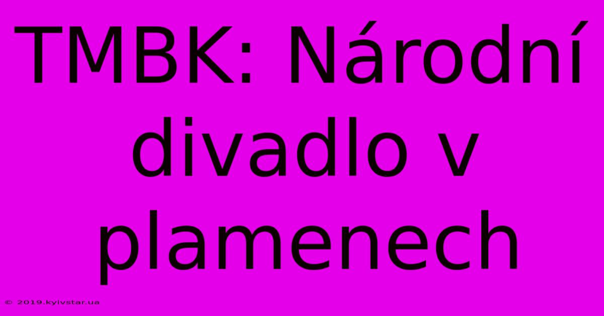 TMBK: Národní Divadlo V Plamenech