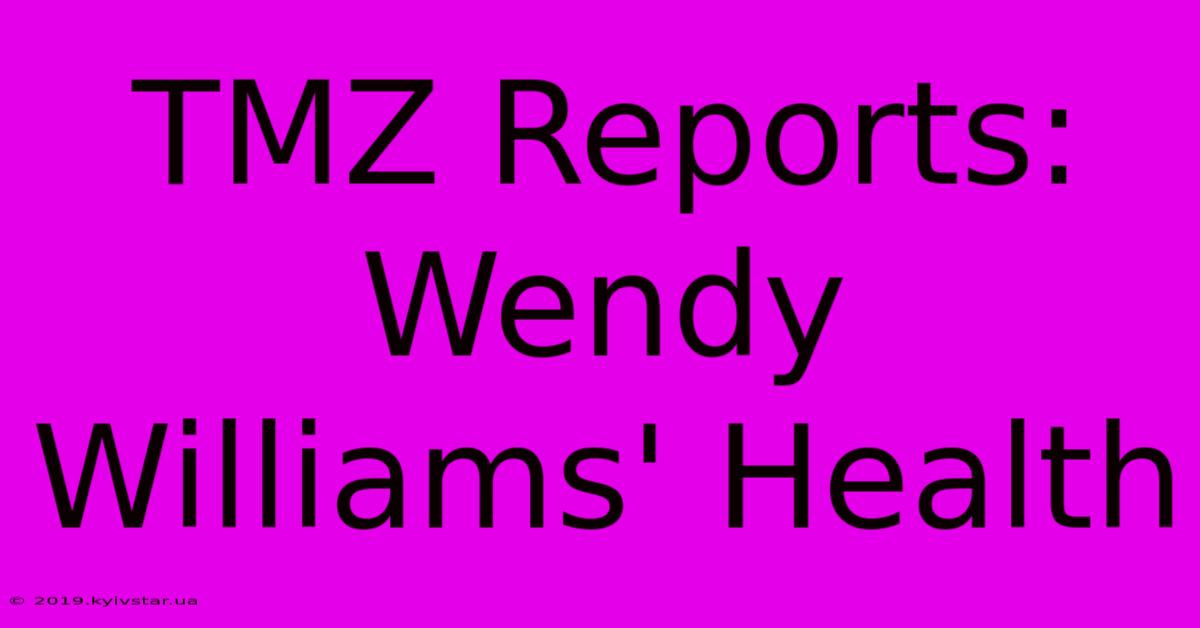 TMZ Reports: Wendy Williams' Health