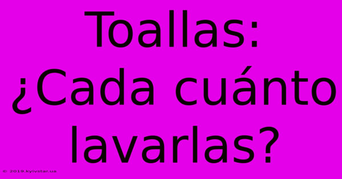 Toallas: ¿Cada Cuánto Lavarlas?