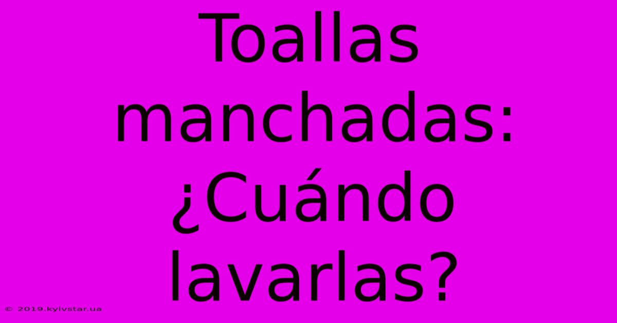 Toallas Manchadas: ¿Cuándo Lavarlas?