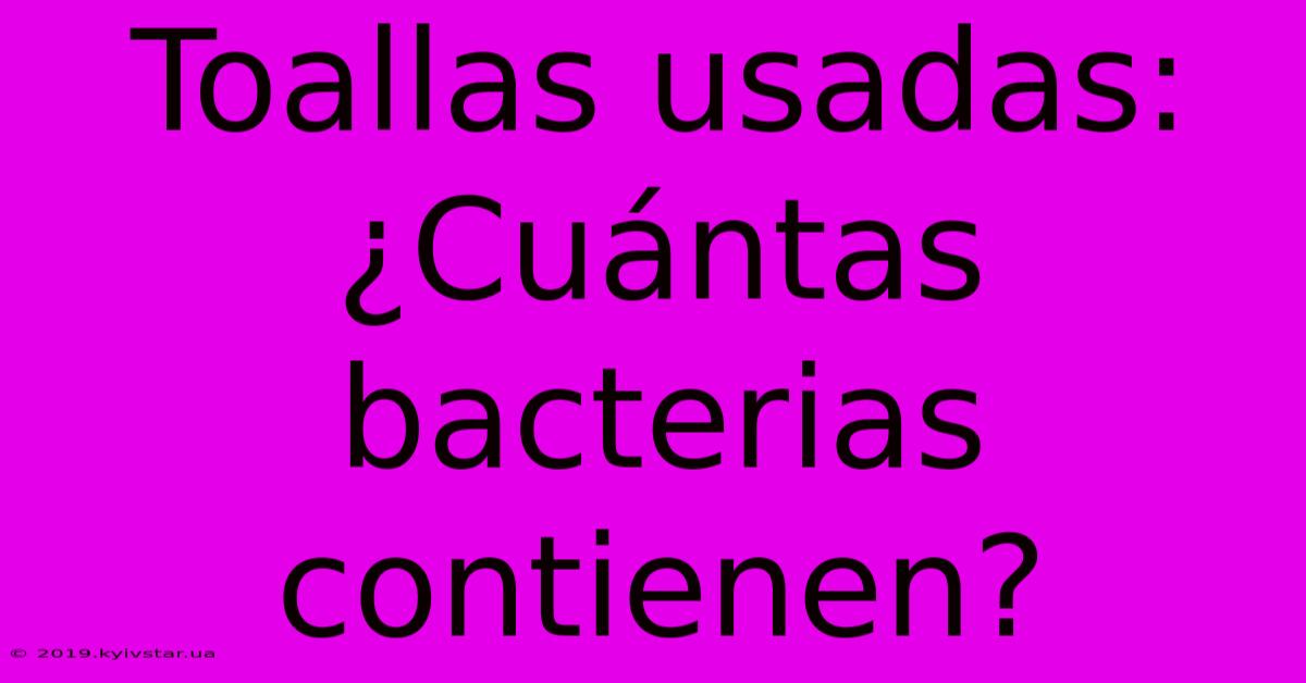 Toallas Usadas: ¿Cuántas Bacterias Contienen?