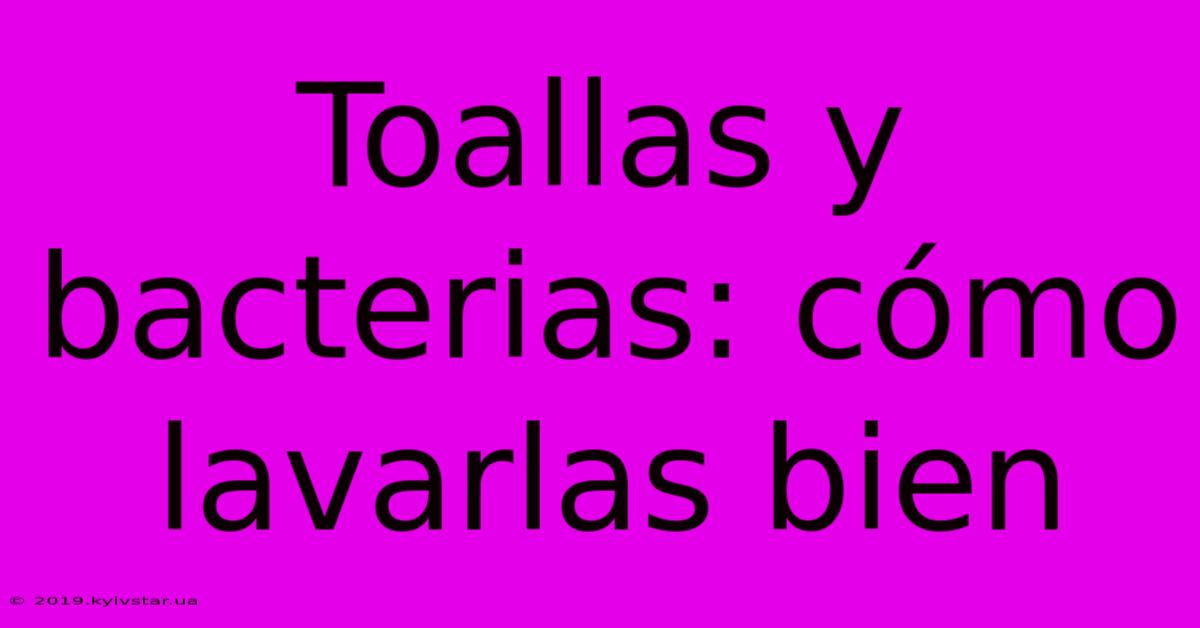 Toallas Y Bacterias: Cómo Lavarlas Bien