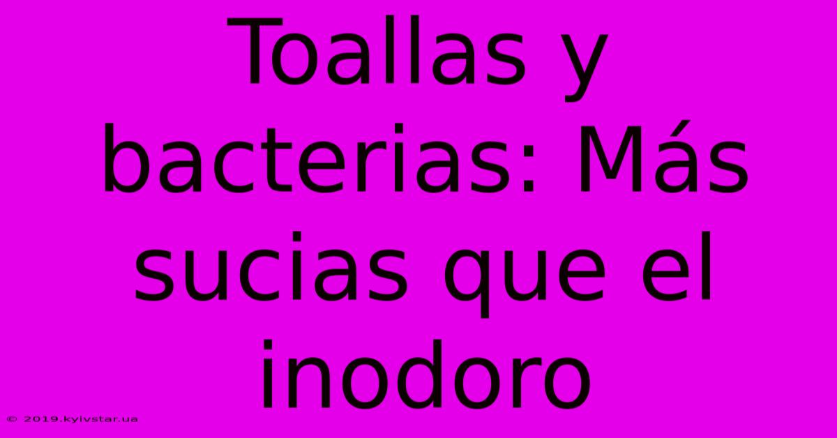 Toallas Y Bacterias: Más Sucias Que El Inodoro