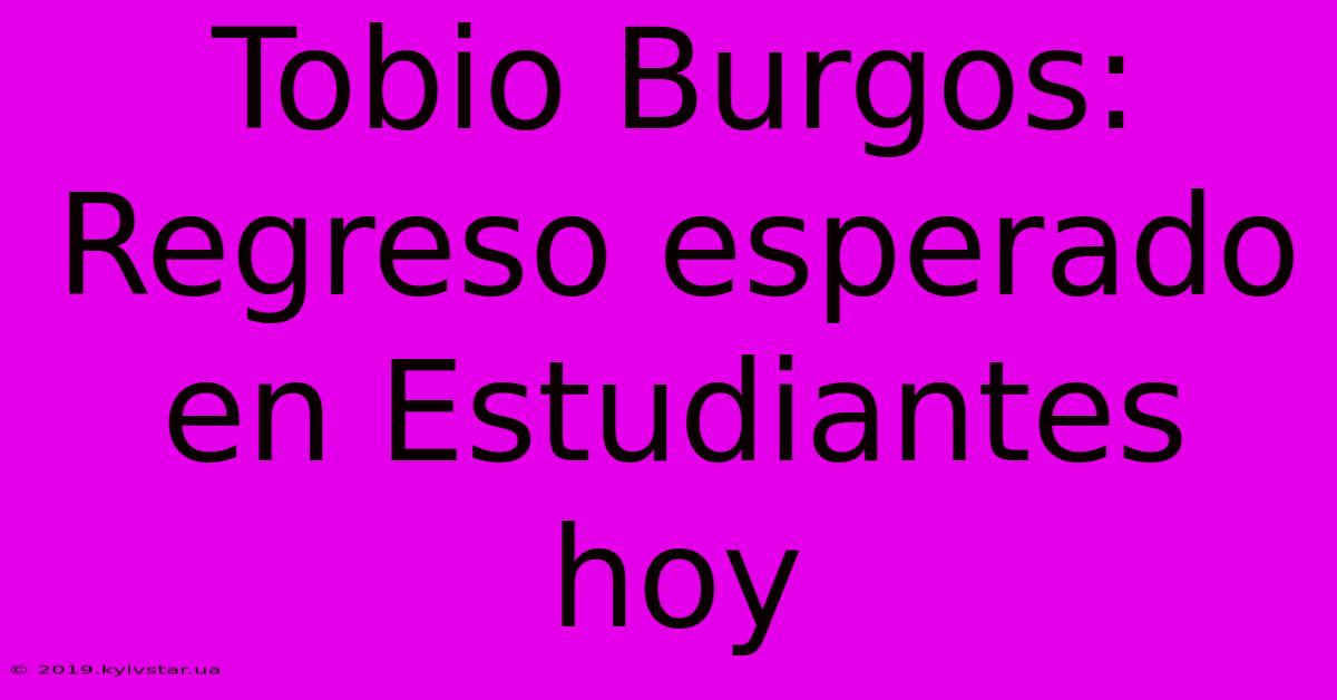 Tobio Burgos: Regreso Esperado En Estudiantes Hoy 