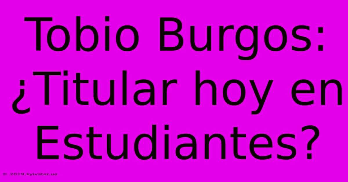 Tobio Burgos: ¿Titular Hoy En Estudiantes?