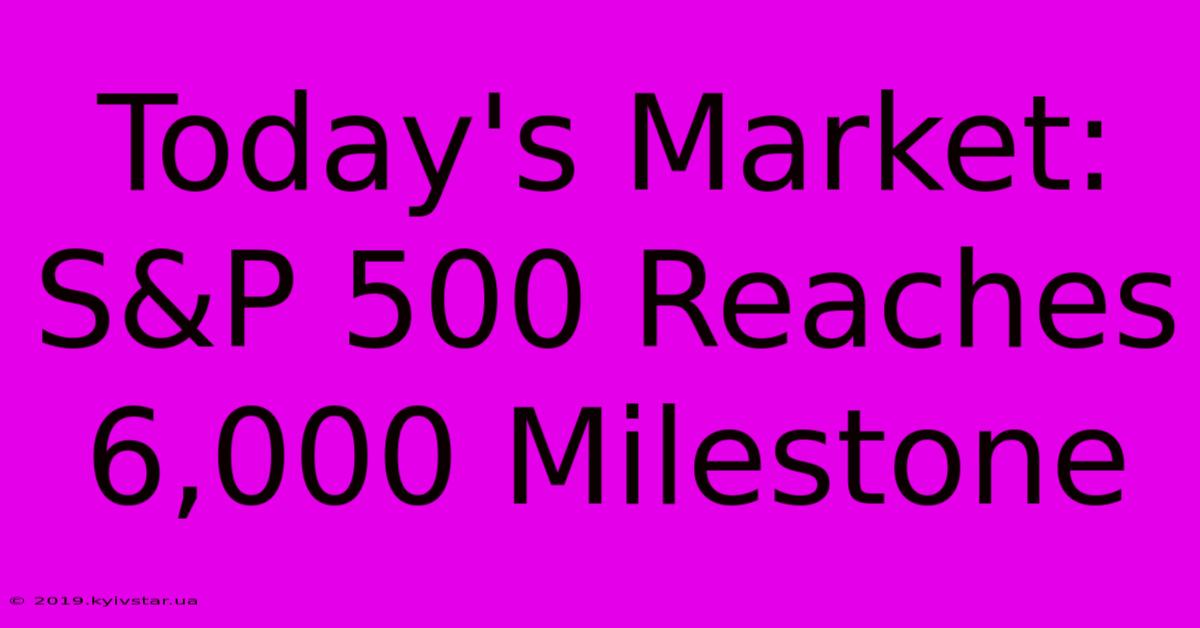 Today's Market: S&P 500 Reaches 6,000 Milestone