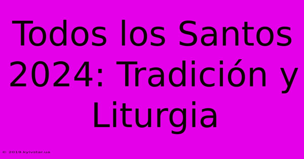 Todos Los Santos 2024: Tradición Y Liturgia