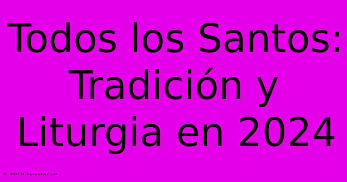 Todos Los Santos: Tradición Y Liturgia En 2024 