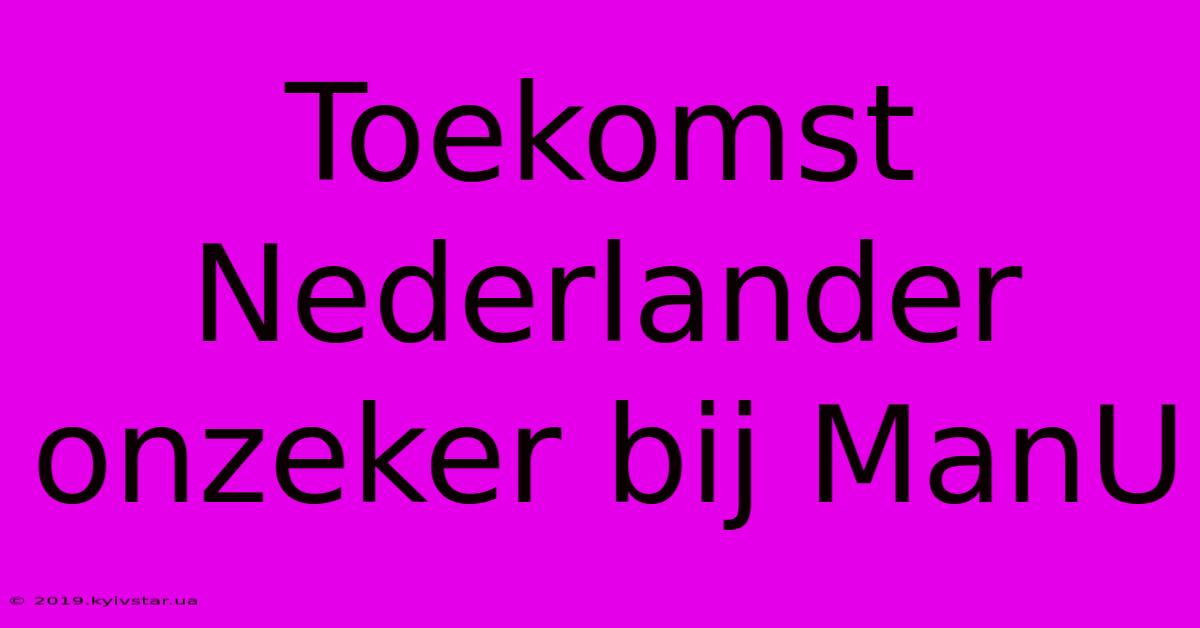 Toekomst Nederlander Onzeker Bij ManU