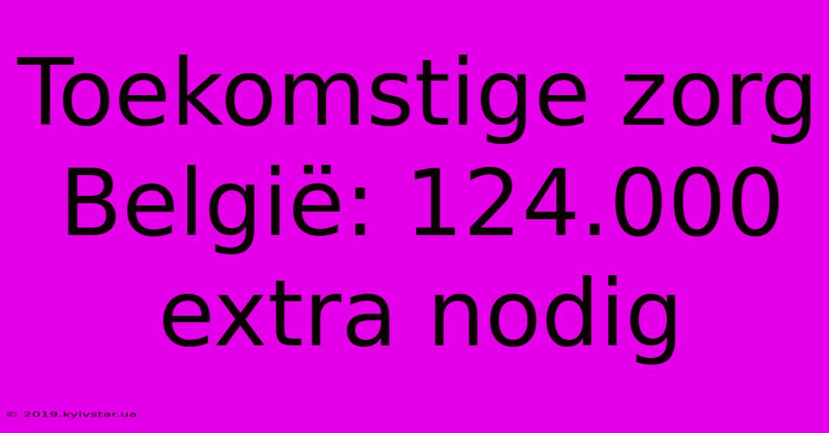 Toekomstige Zorg België: 124.000 Extra Nodig