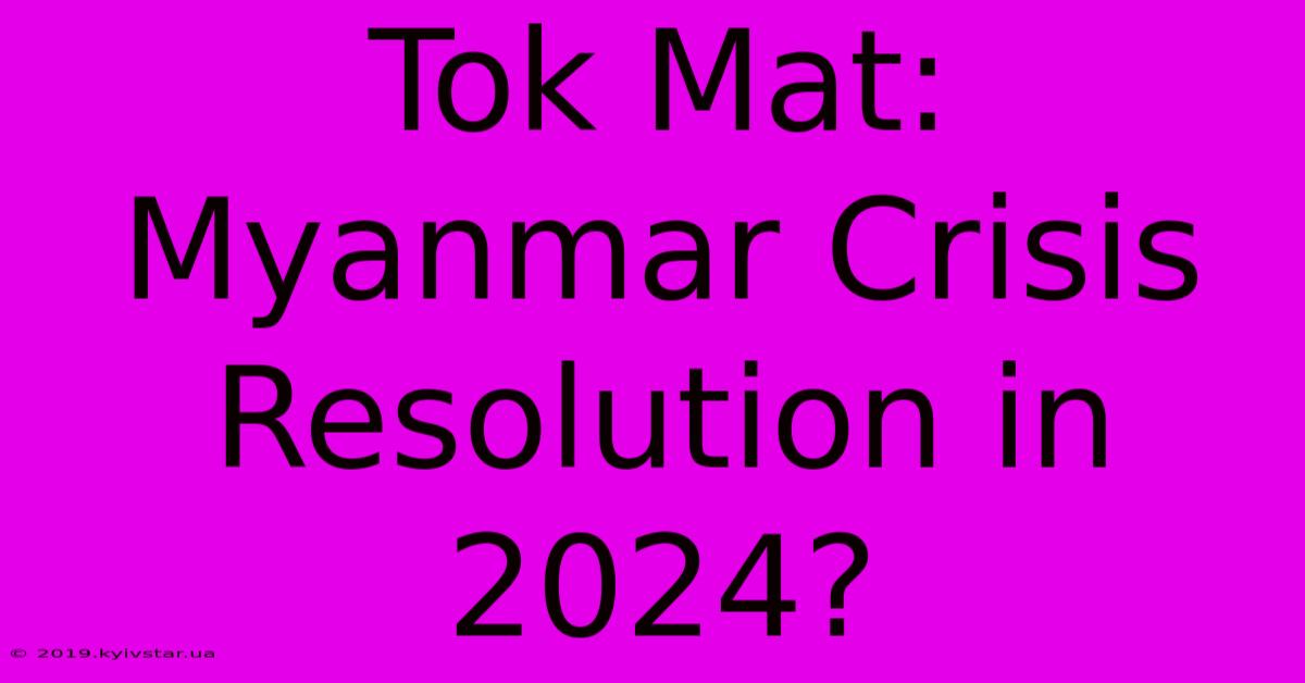 Tok Mat: Myanmar Crisis Resolution In 2024?