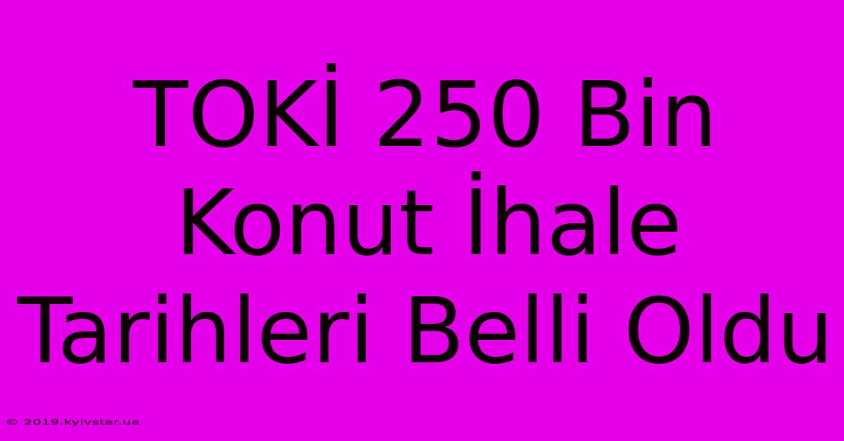 TOKİ 250 Bin Konut İhale Tarihleri Belli Oldu