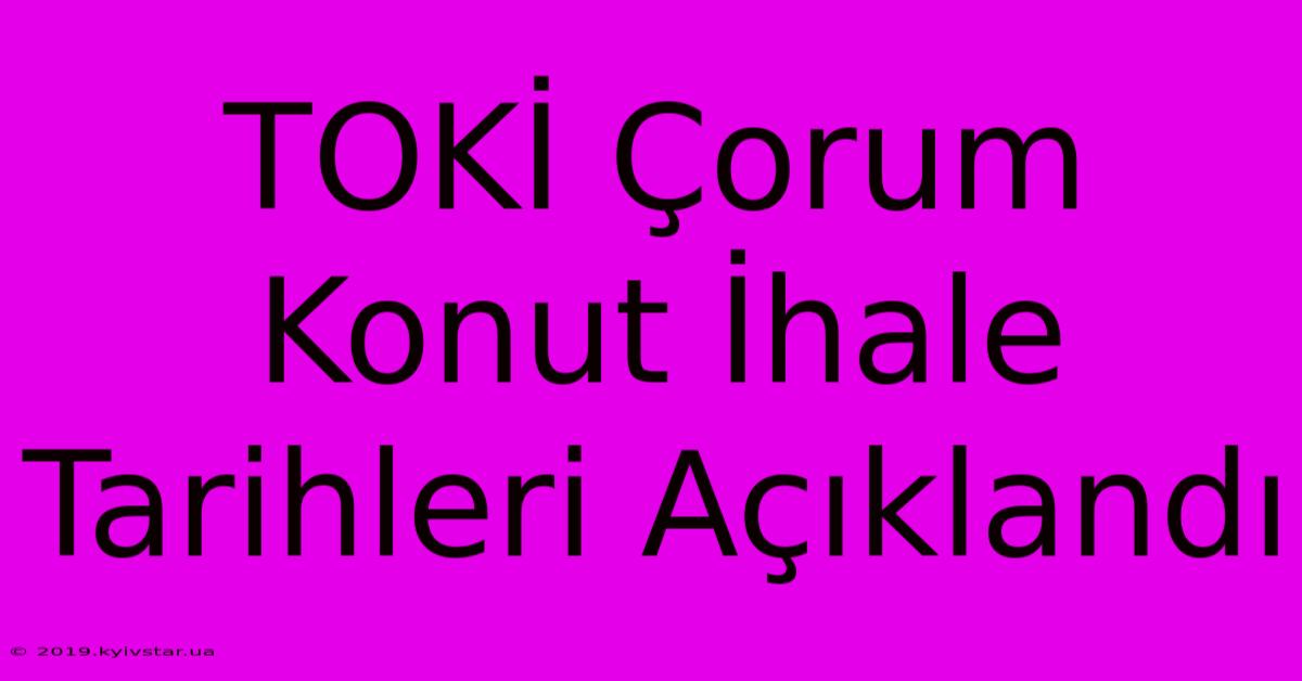 TOKİ Çorum Konut İhale Tarihleri Açıklandı