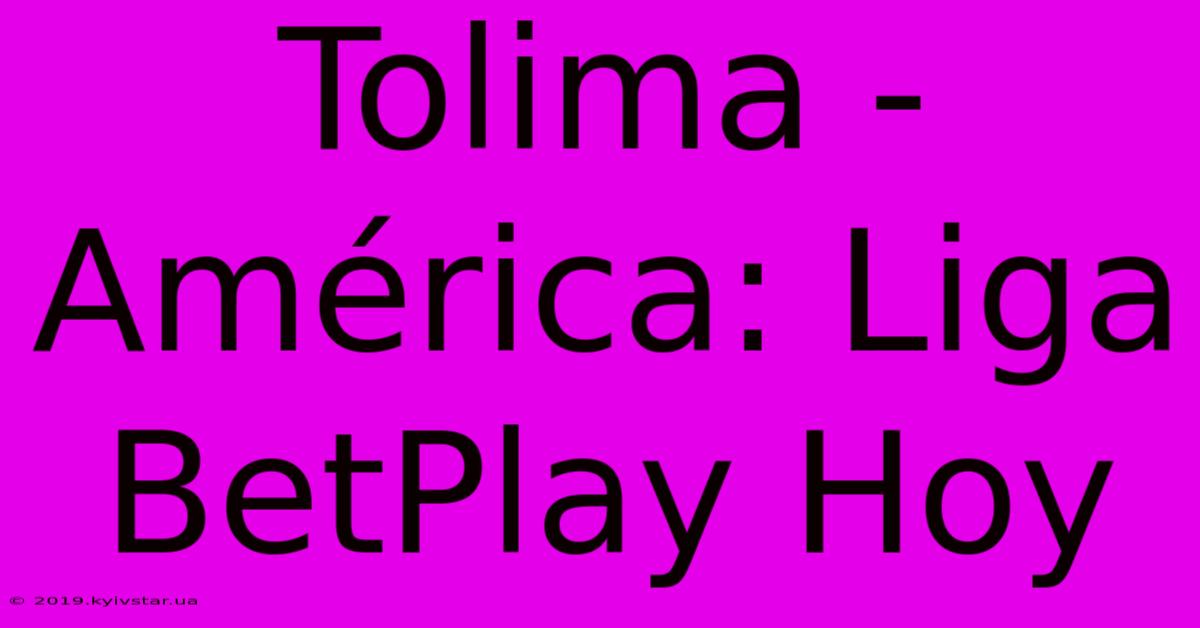 Tolima - América: Liga BetPlay Hoy