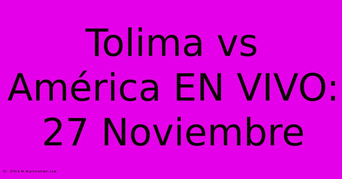 Tolima Vs América EN VIVO: 27 Noviembre