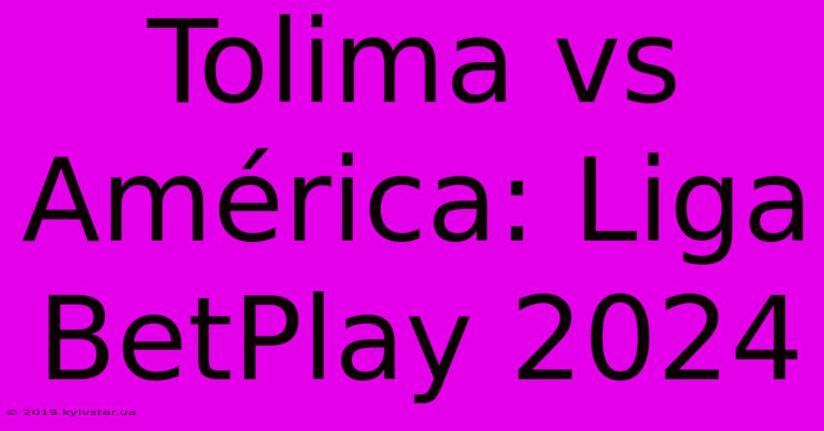 Tolima Vs América: Liga BetPlay 2024