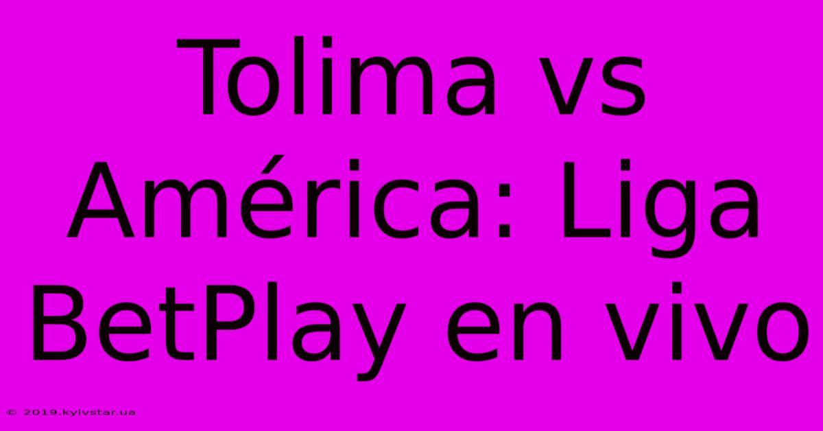 Tolima Vs América: Liga BetPlay En Vivo