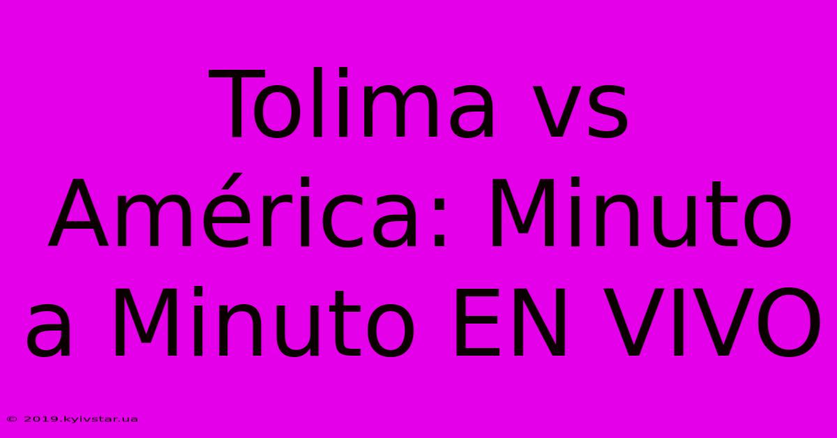 Tolima Vs América: Minuto A Minuto EN VIVO