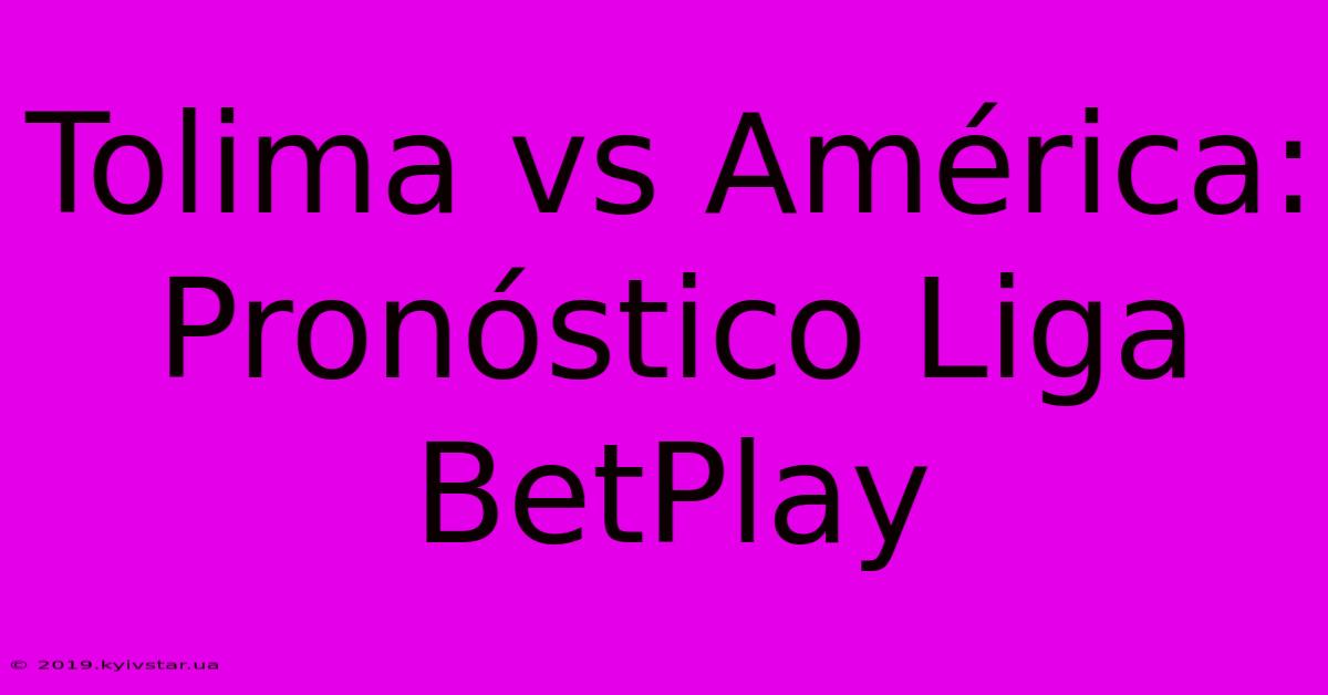 Tolima Vs América: Pronóstico Liga BetPlay