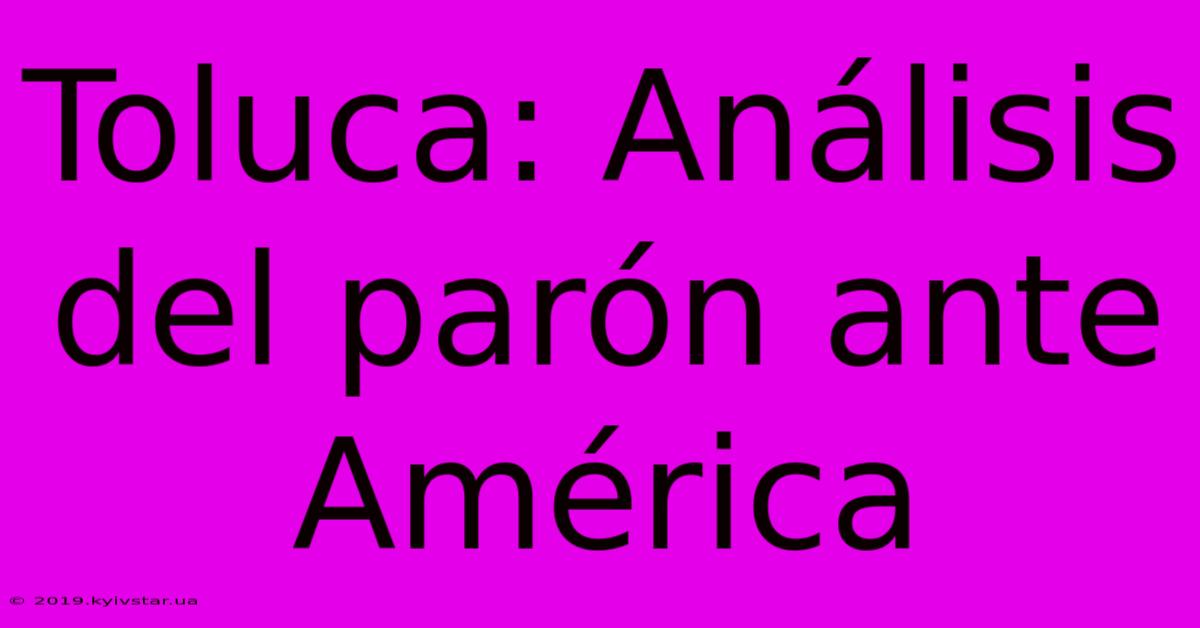 Toluca: Análisis Del Parón Ante América