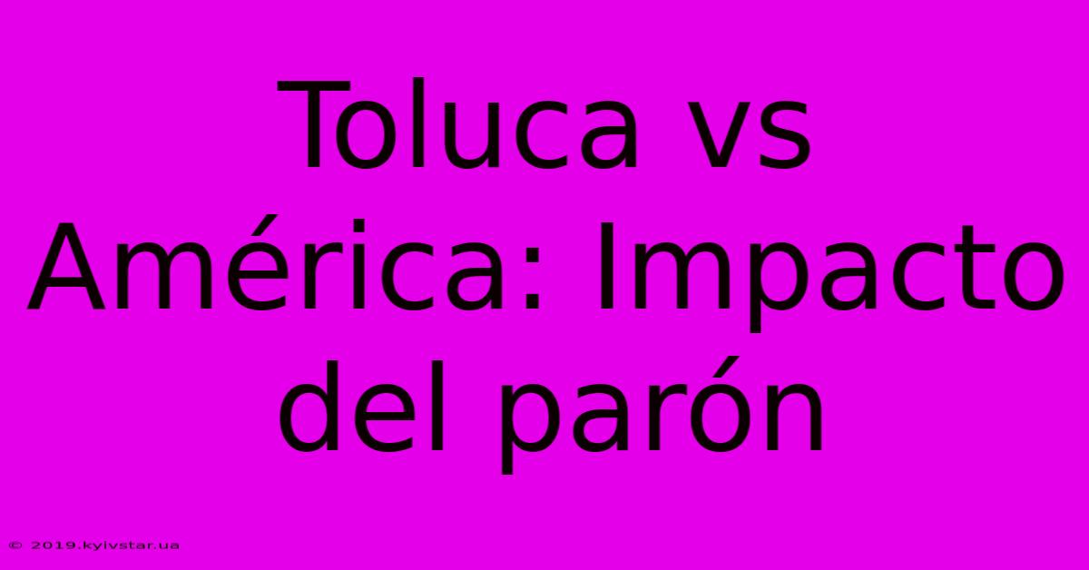 Toluca Vs América: Impacto Del Parón