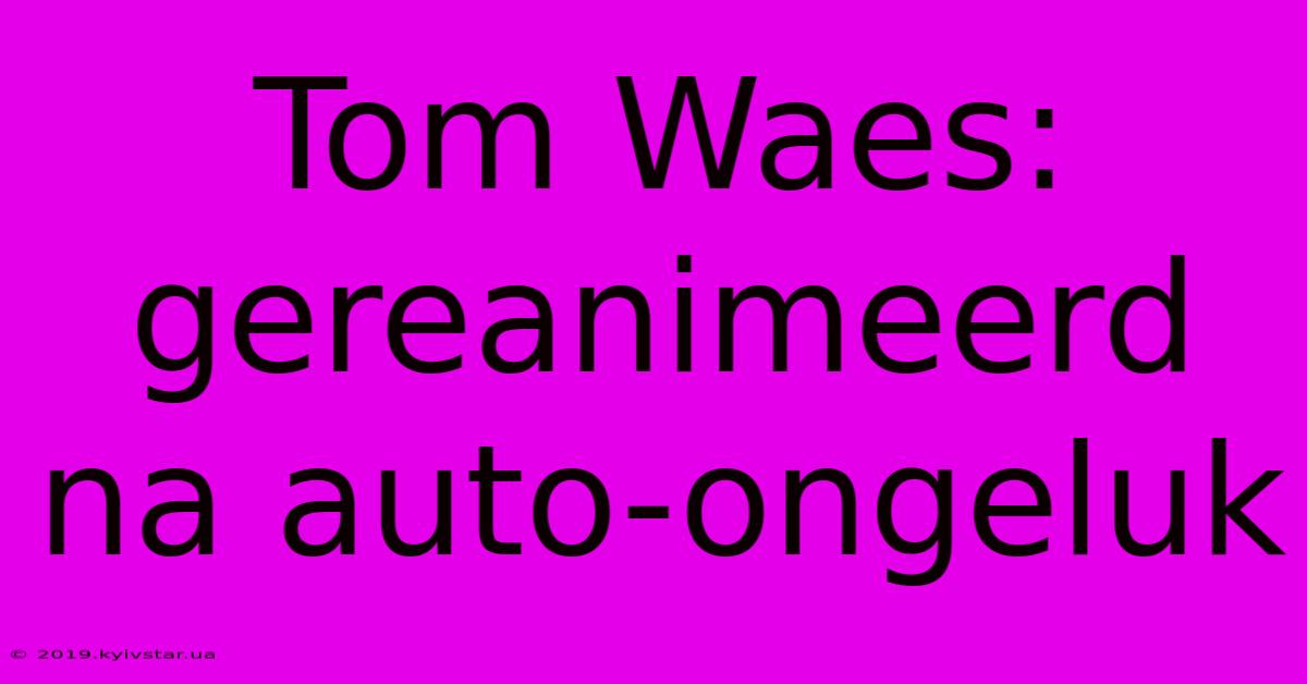 Tom Waes: Gereanimeerd Na Auto-ongeluk