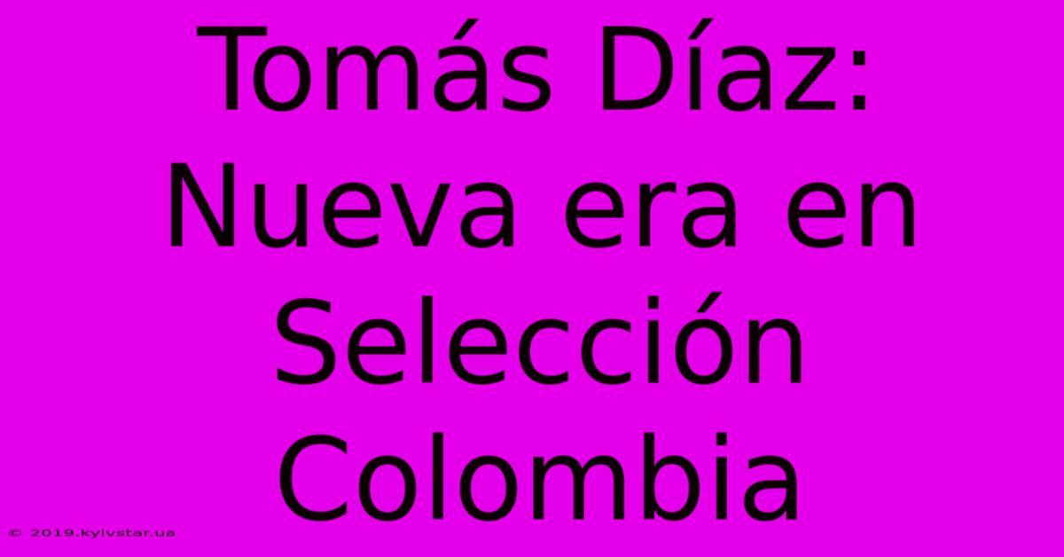 Tomás Díaz: Nueva Era En Selección Colombia