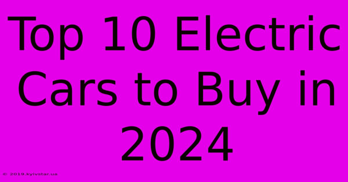 Top 10 Electric Cars To Buy In 2024