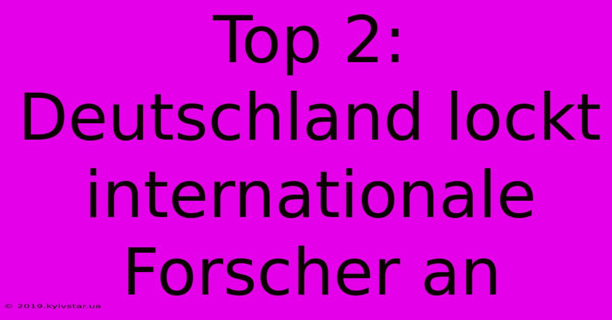 Top 2: Deutschland Lockt Internationale Forscher An