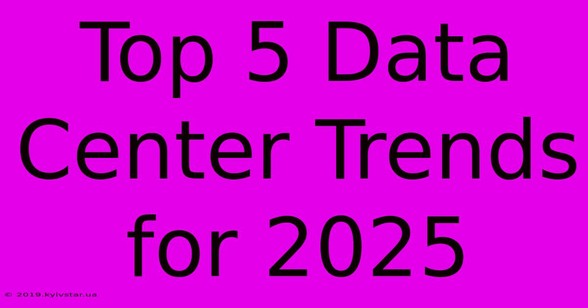 Top 5 Data Center Trends For 2025