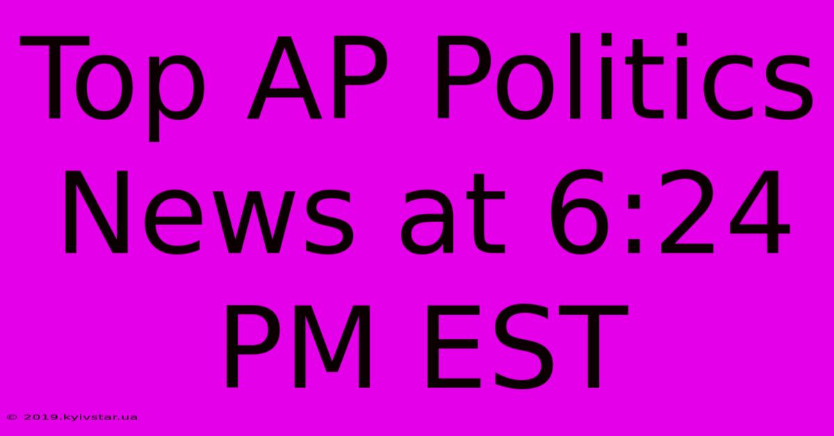 Top AP Politics News At 6:24 PM EST