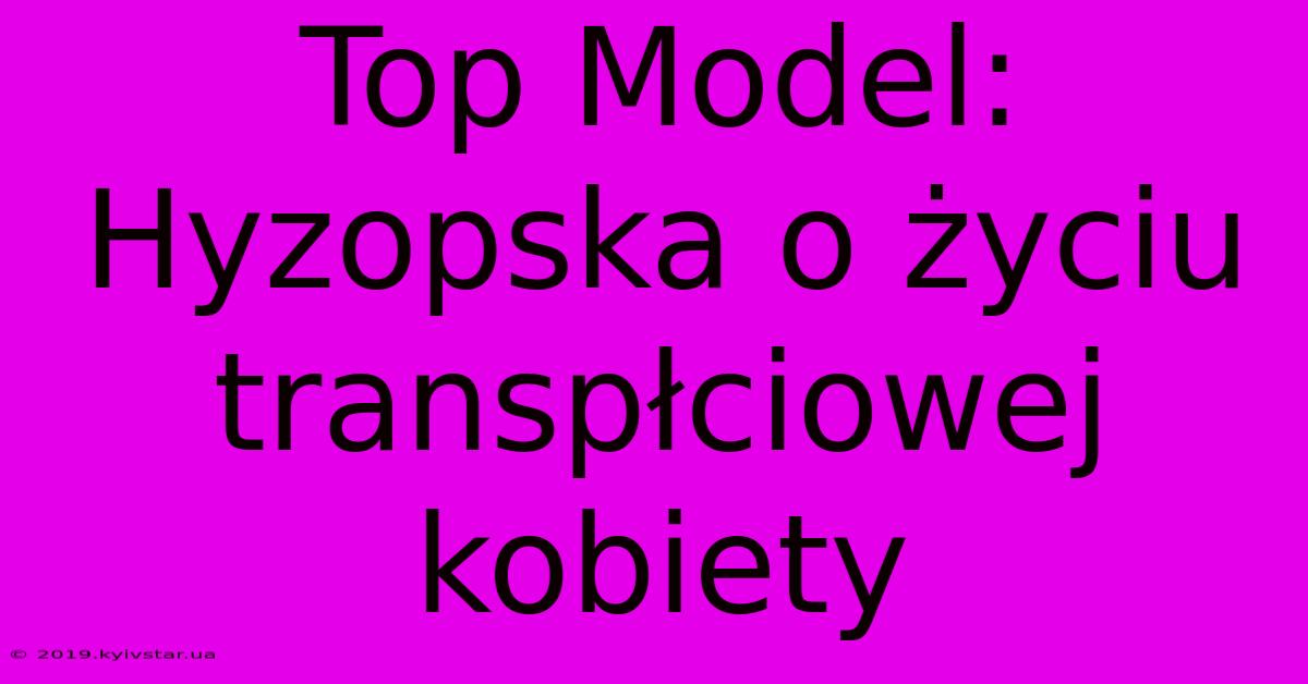 Top Model: Hyzopska O Życiu Transpłciowej Kobiety