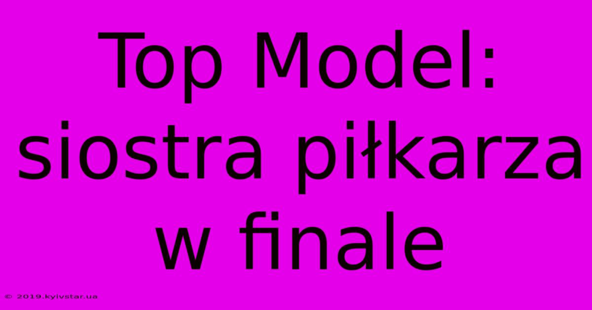 Top Model: Siostra Piłkarza W Finale