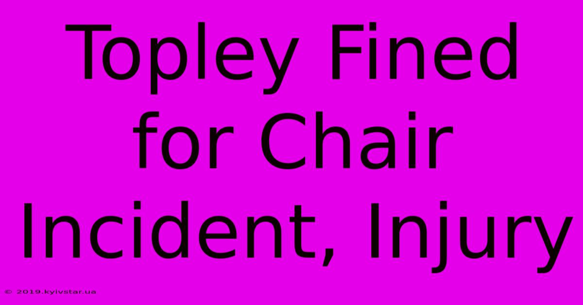 Topley Fined For Chair Incident, Injury 