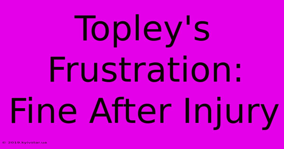 Topley's Frustration: Fine After Injury